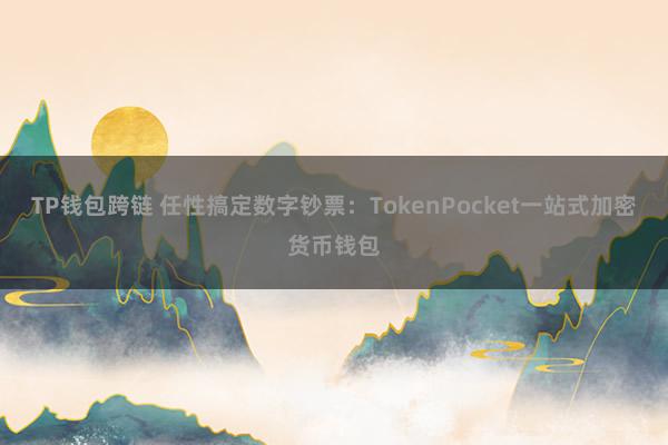 TP钱包跨链 任性搞定数字钞票：TokenPocket一站式加密货币钱包