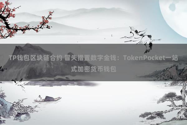 TP钱包区块链合约 冒失措置数字金钱：TokenPocket一站式加密货币钱包