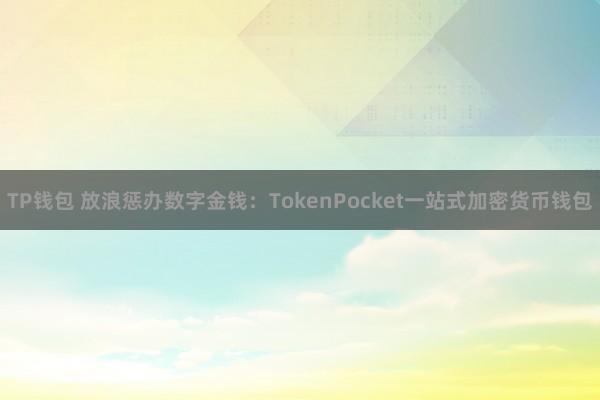 TP钱包 放浪惩办数字金钱：TokenPocket一站式加密货币钱包