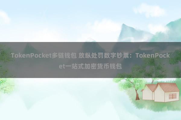 TokenPocket多链钱包 放纵处罚数字钞票：TokenPocket一站式加密货币钱包