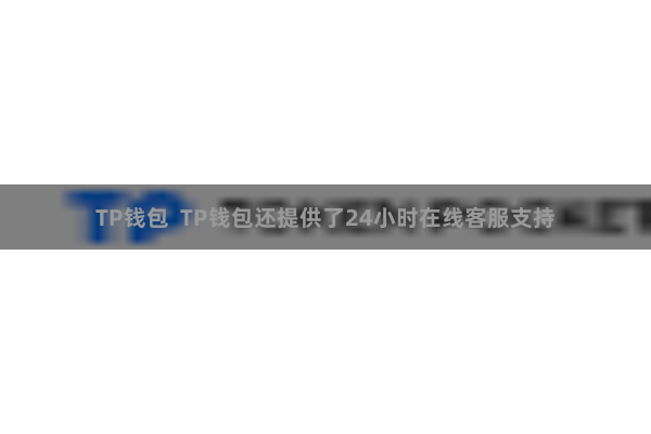 TP钱包  TP钱包还提供了24小时在线客服支持